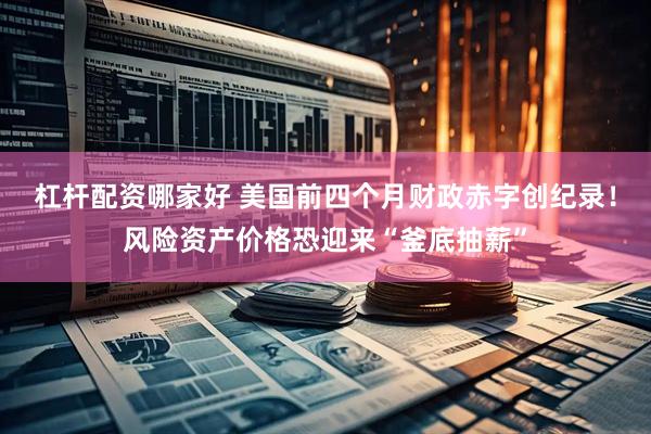 杠杆配资哪家好 美国前四个月财政赤字创纪录！风险资产价格恐迎来“釜底抽薪”