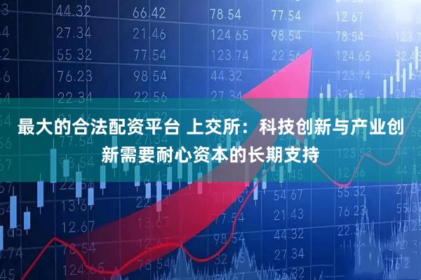 最大的合法配资平台 上交所：科技创新与产业创新需要耐心资本的长期支持