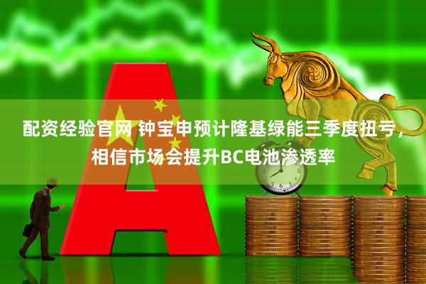 配资经验官网 钟宝申预计隆基绿能三季度扭亏，相信市场会提升BC电池渗透率