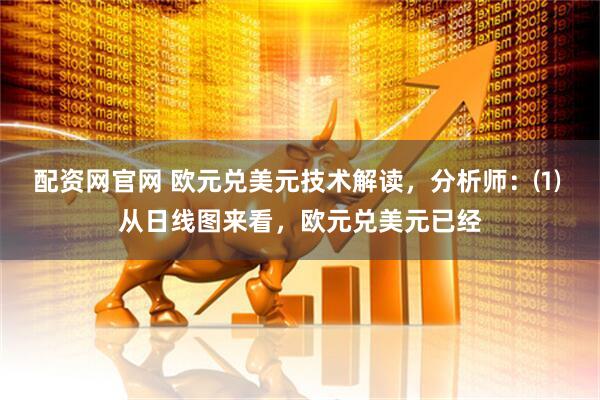配资网官网 欧元兑美元技术解读，分析师：⑴ 从日线图来看，欧元兑美元已经