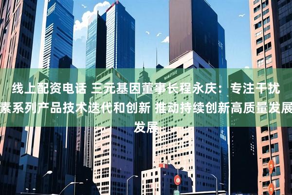 线上配资电话 三元基因董事长程永庆：专注干扰素系列产品技术迭代和创新 推动持续创新高质量发展