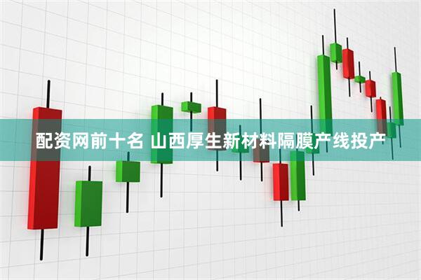 配资网前十名 山西厚生新材料隔膜产线投产