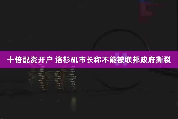 十倍配资开户 洛杉矶市长称不能被联邦政府撕裂