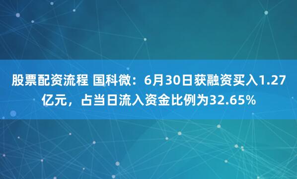 股票配资流程 国科微：6月30日获融资买入1.27亿元，占当日流入资金比例为32.65%