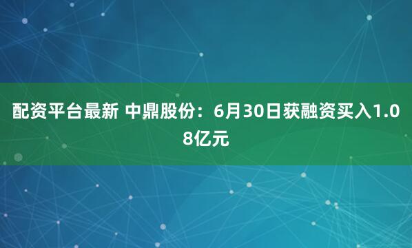 配资平台最新 中鼎股份：6月30日获融资买入1.08亿元