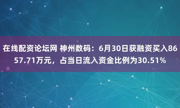 在线配资论坛网 神州数码：6月30日获融资买入8657.71万元，占当日流入资金比例为30.51%
